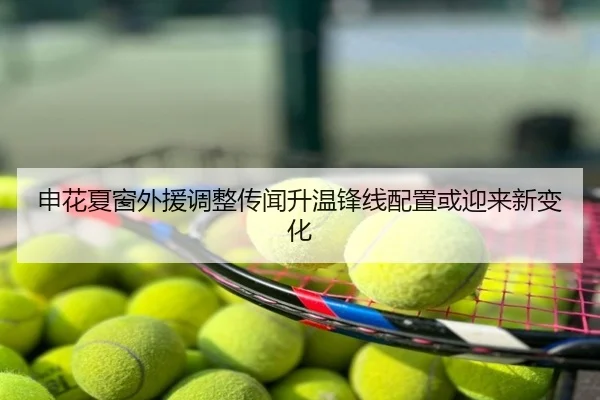 申花夏窗外援调整传闻升温锋线配置或迎来新变化