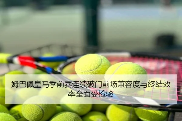 姆巴佩皇马季前赛连续破门前场兼容度与终结效率全面受检验