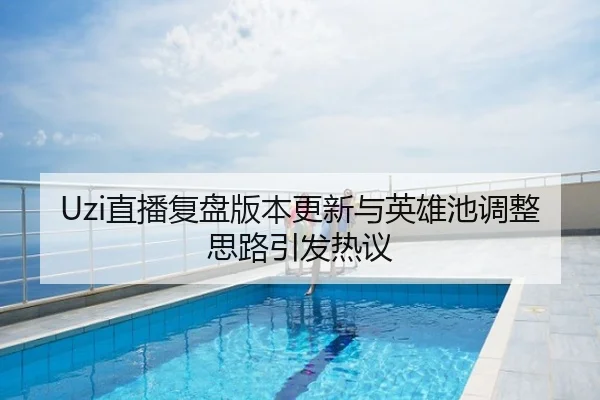Uzi直播复盘版本更新与英雄池调整思路引发热议
