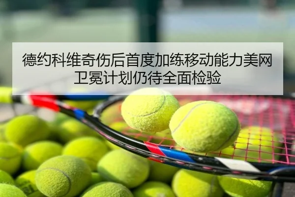 德约科维奇伤后首度加练移动能力美网卫冕计划仍待全面检验