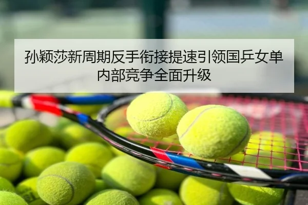 孙颖莎新周期反手衔接提速引领国乒女单内部竞争全面升级
