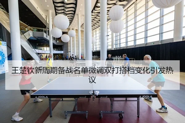 王楚钦新周期备战名单微调双打搭档变化引发热议