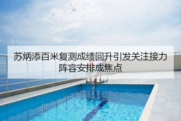 苏炳添百米复测成绩回升引发关注接力阵容安排成焦点