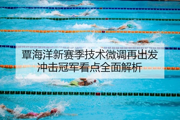 覃海洋新赛季技术微调再出发 冲击冠军看点全面解析