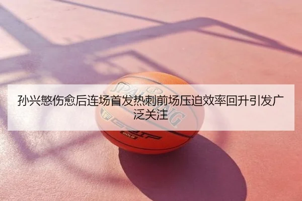 孙兴慜伤愈后连场首发热刺前场压迫效率回升引发广泛关注