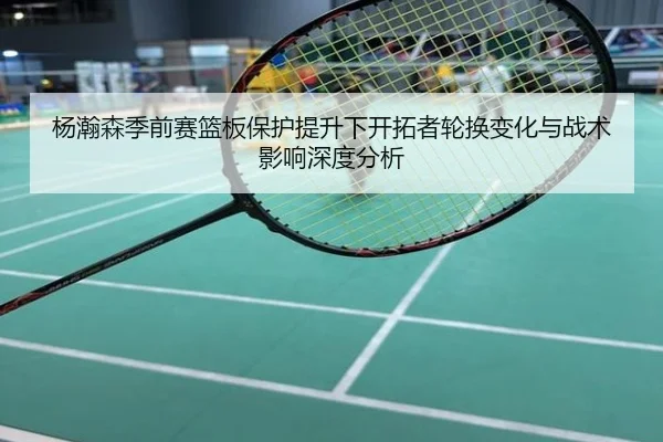 杨瀚森季前赛篮板保护提升下开拓者轮换变化与战术影响深度分析