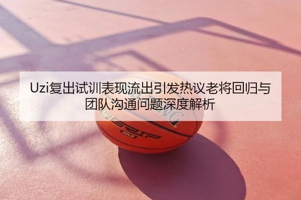Uzi复出试训表现流出引发热议老将回归与团队沟通问题深度解析