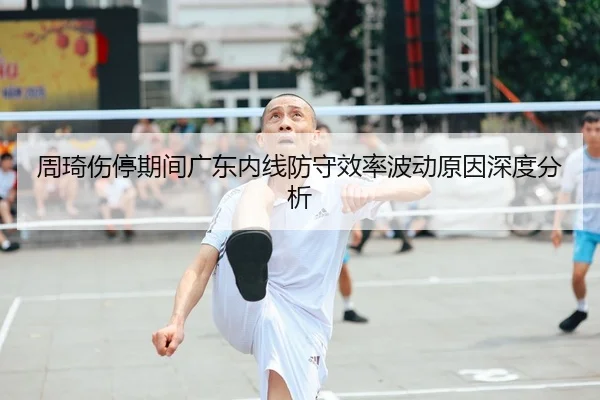 周琦伤停期间广东内线防守效率波动原因深度分析